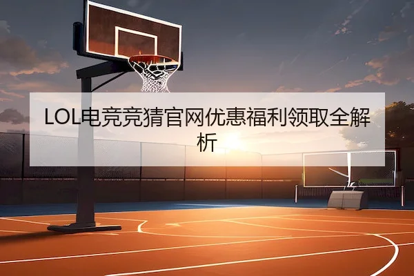 LOL电竞竞猜官网优惠福利领取全解析 - Chaofan Esports
